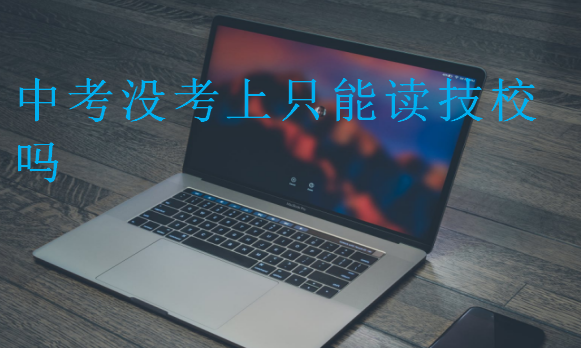中考沒考上只能讀技校嗎