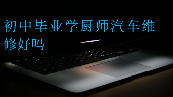 初中畢業學廚師汽車維修好嗎