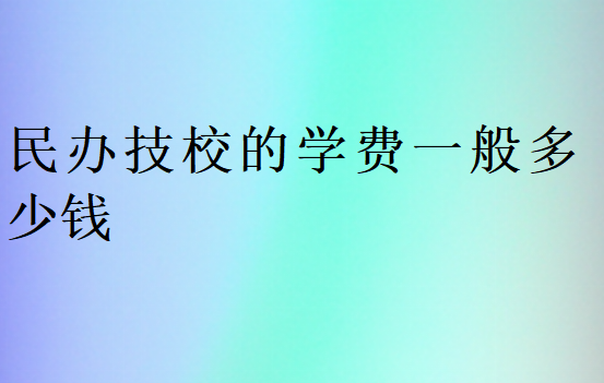 民辦技校的學費一般多少錢