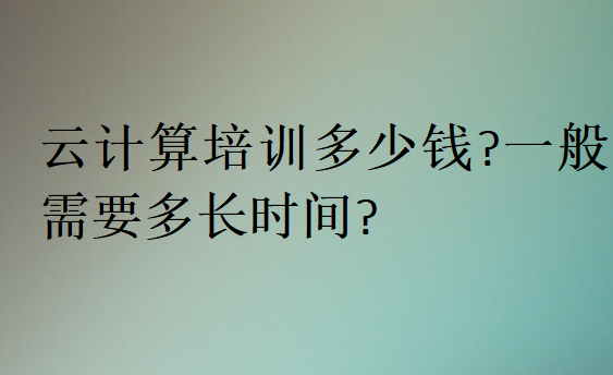 云計算培訓多少錢?一般需要多長時間